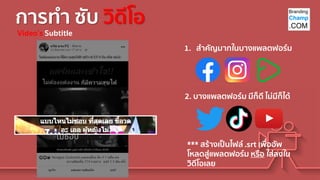 การทา ซับ วิดีโอ
Video’s Subtitle
1. สาคัญมากในบางแพลตฟอร์ม
2. บางแพลตฟอร์ม มีก็ดี ไม่มีก็ได้
*** สร้างเป็นไฟล์ .srt เพื่ออัพ
โหลดสู่แพลตฟอร์ม หรือ ใส่ลงใน
วิดีโอเลย
 