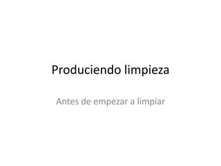 Produciendo limpieza
Antes de empezar a limpiar
 