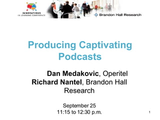 Producing Captivating Podcasts Dan Medakovic , Operitel Richard Nantel , Brandon Hall Research September 25 11:15 to 12:30 p.m. 