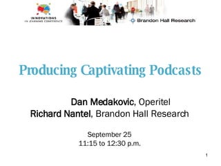 Producing Captivating Podcasts Dan Medakovic , Operitel Richard Nantel , Brandon Hall Research September 25 11:15 to 12:30 p.m. 