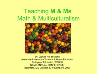 Teaching  M & Ms   Math & Multiculturalism Dr. Djanna Hill-Brisbane Associate Professor of Science & Urban Education College of Education, WPUNJ NAME ANNUAL CONFERENCE  Baltimore, MD October 30-November4, 2007 