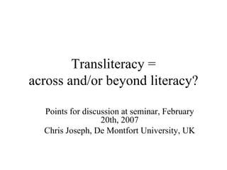 Points for discussion at seminar, February 20th, 2007 Chris Joseph, De Montfort University, UK Transliteracy = across and/or beyond literacy? 