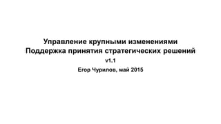 Управление крупными изменениями
Поддержка принятия стратегических решений
v1.1
Егор Чурилов, май 2015
 