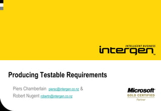 Producing Testable Requirements
 Piers Chamberlain piersc@intergen.co.nz &
 Robert Nugent robertn@intergen.co.nz
 