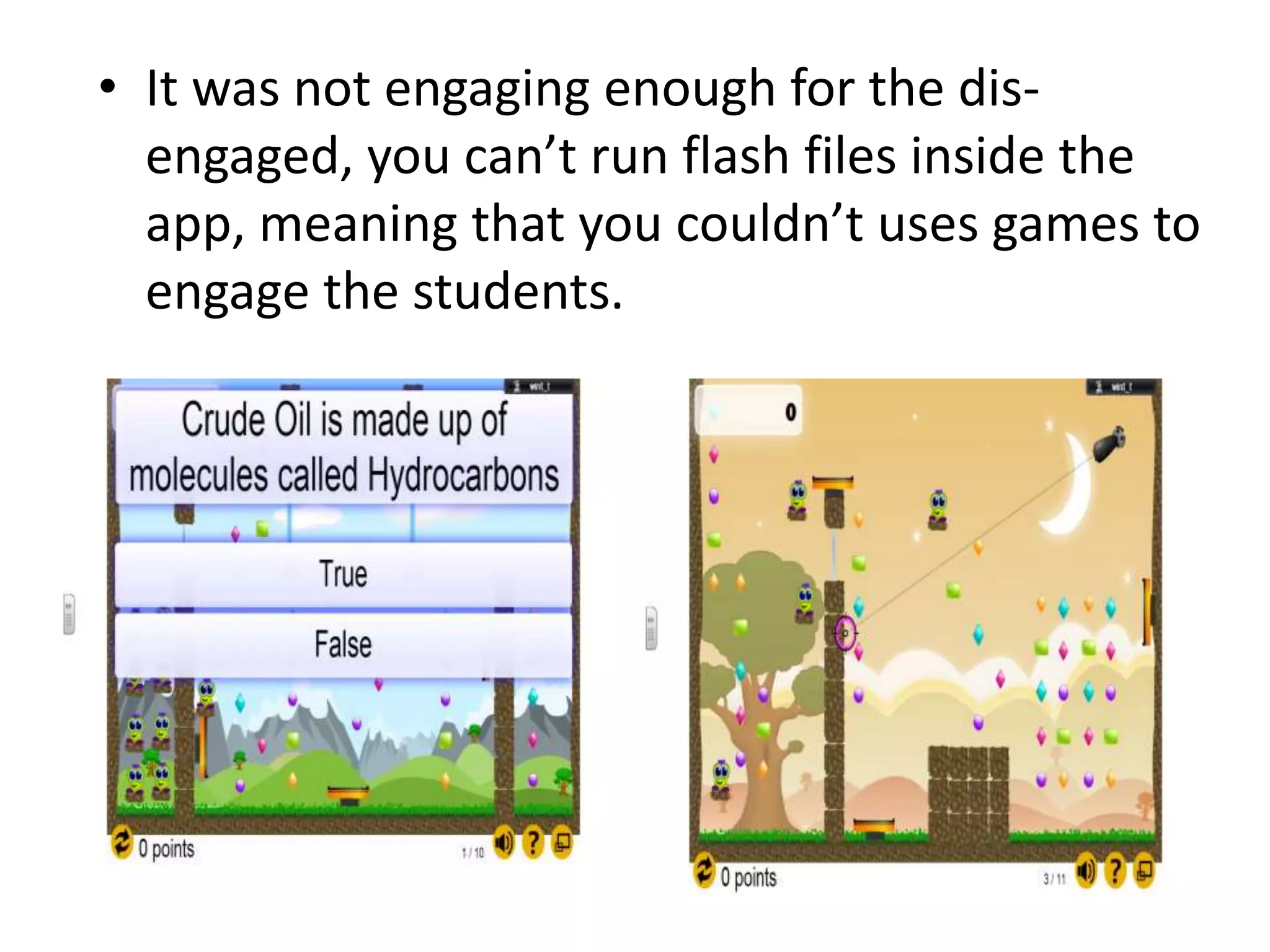 • It was not engaging enough for the dis-
engaged, you can’t run flash files inside the
app, meaning that you couldn’t uses games to
engage the students.
 