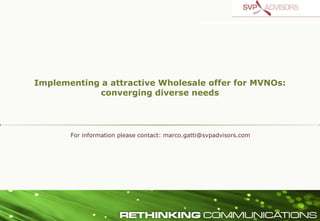 Implementing a attractive Wholesale offer for MVNOs:
             converging diverse needs




       For information please contact: marco.gatti@svpadvisors.com
 