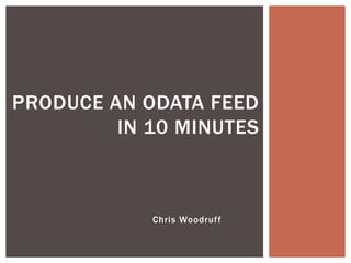 PRODUCE AN ODATA FEED
         IN 10 MINUTES



            Chris Woodruff
 