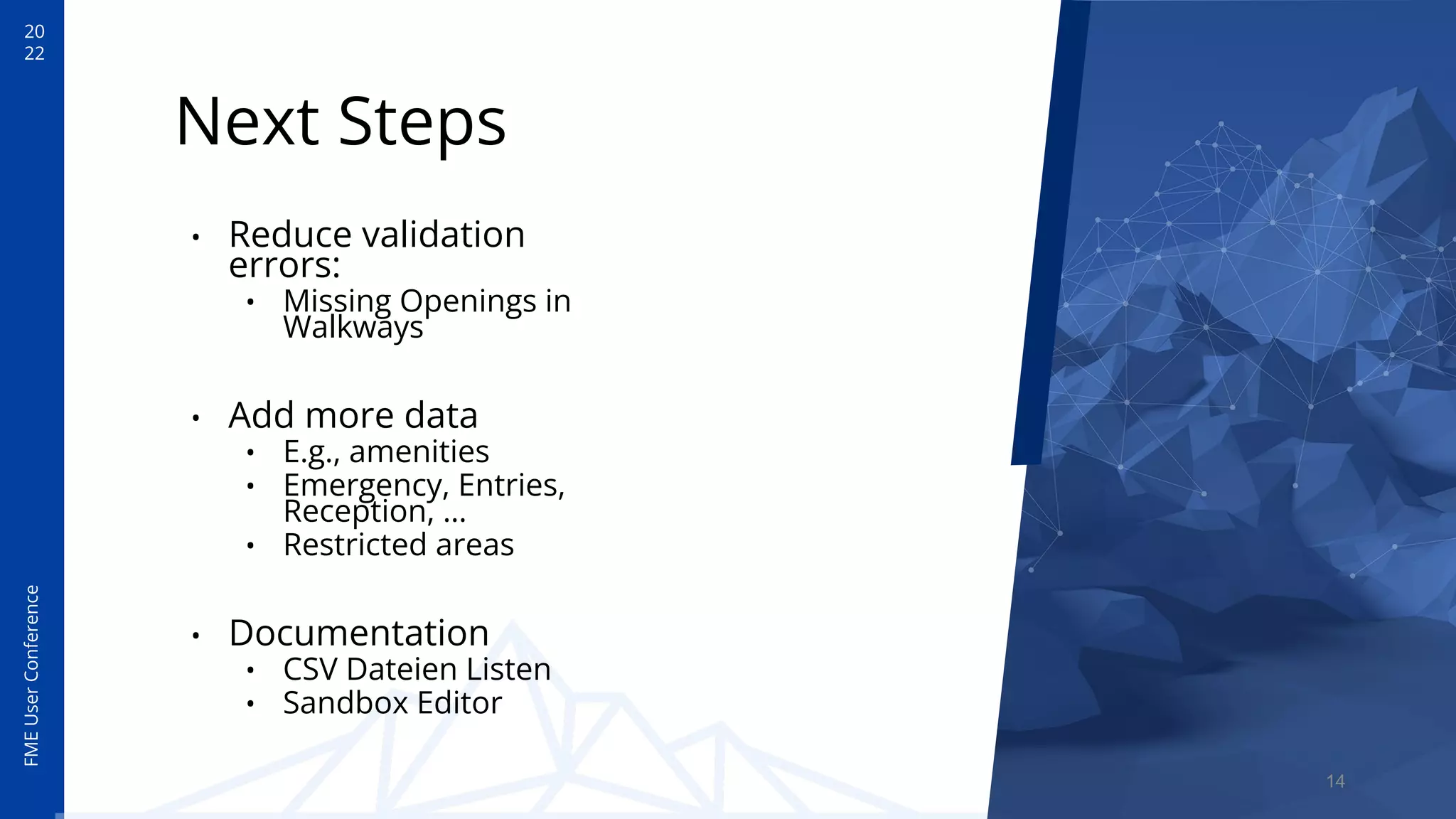 20
22
FME
User
Conference
Next Steps
• Reduce validation
errors:
• Missing Openings in
Walkways
• Add more data
• E.g., amenities
• Emergency, Entries,
Reception, …
• Restricted areas
• Documentation
• CSV Dateien Listen
• Sandbox Editor
14
 