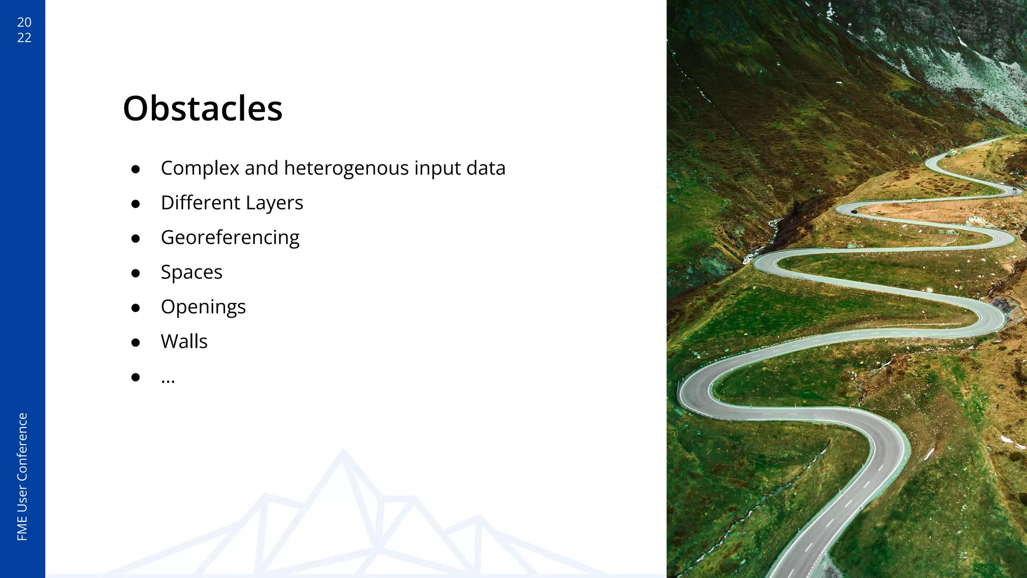 20
22
FME
User
Conference
Obstacles
● Complex and heterogenous input data
● Diﬀerent Layers
● Georeferencing
● Spaces
● Openings
● Walls
● …
 