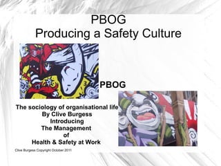 PBOG
            Producing a Safety Culture



                                       PBOG

The sociology of organisational life
        By Clive Burgess
           Introducing
        The Management
                of
     Health & Safety at Work
Clive Burgess Copyright October 2011
 