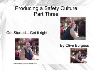 Producing a Safety Culture
              Part Three


Get Started... Get it right...


                                           By Clive Burgess



    Clive Burgess Copyright October 2011
 