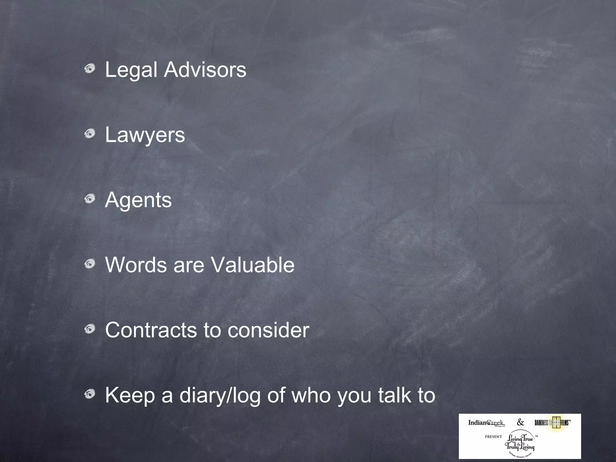 Legal Advisors


Lawyers


Agents


Words are Valuable


Contracts to consider


Keep a diary/log of who you talk to
 