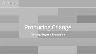 Producing Change
Getting Beyond Execution
 