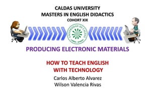 PRODUCING ELECTRONIC MATERIALS
HOW TO TEACH ENGLISH
WITH TECHNOLOGY
Carlos Alberto Alvarez
Wilson Valencia Rivas
CALDAS UNIVERSITY
MASTERS IN ENGLISH DIDACTICS
COHORT XIX
 