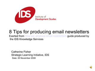 Catherine Fisher  Strategic Learning Initiative, IDS  Date: 20 November 2008  8 Tips for producing email newsletters Exerted from  How we..produce email newsletters  guide produced by the IDS Knowledge Services  