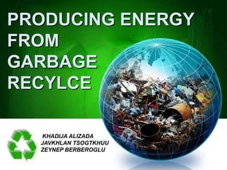 PRODUCING ENERGY
FROM
GARBAGE
RECYLCE

  KHADIJA ALIZADA
  JAVKHLAN TSOGTKHUU
  ZEYNEP BERBEROGLU
 
