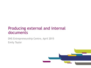 Producing external and internal
documents
DNS Entrepreneurship Centre, April 2015
Emily Taylor
 