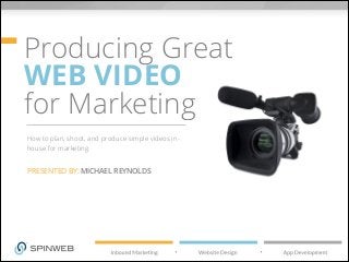Producing Great
WEB VIDEO
for Marketing
How to plan, shoot, and produce simple videos in-
house for marketing.
PRESENTED BY: MICHAEL REYNOLDS
 