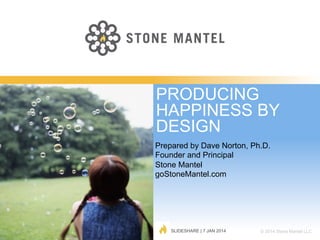 PRODUCING
HAPPINESS BY
DESIGN
Prepared by Dave Norton, Ph.D.
Founder and Principal
Stone Mantel
goStoneMantel.com

SLIDESHARE | 7 JAN 2014

© 2014 Stone Mantel LLC

 