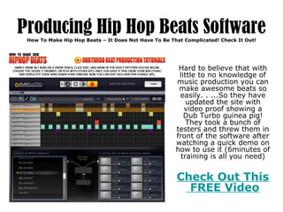 Producing Hip Hop Beats Software How To Make Hip Hop Beats – It Does Not Have To Be That Complicated! Check It Out! Hard to believe that with little to no knowledge of music production you can make awesome beats so easily. . ...So they have updated the site with video proof showing a Dub Turbo guinea pig! They took a bunch of testers and threw them in front of the software after watching a quick demo on how to use it (6minutes of training is all you need) Check Out  This  FREE Video 