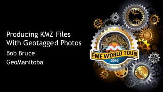 Producing KMZ Files
With Geotagged Photos
Bob Bruce
GeoManitoba
 