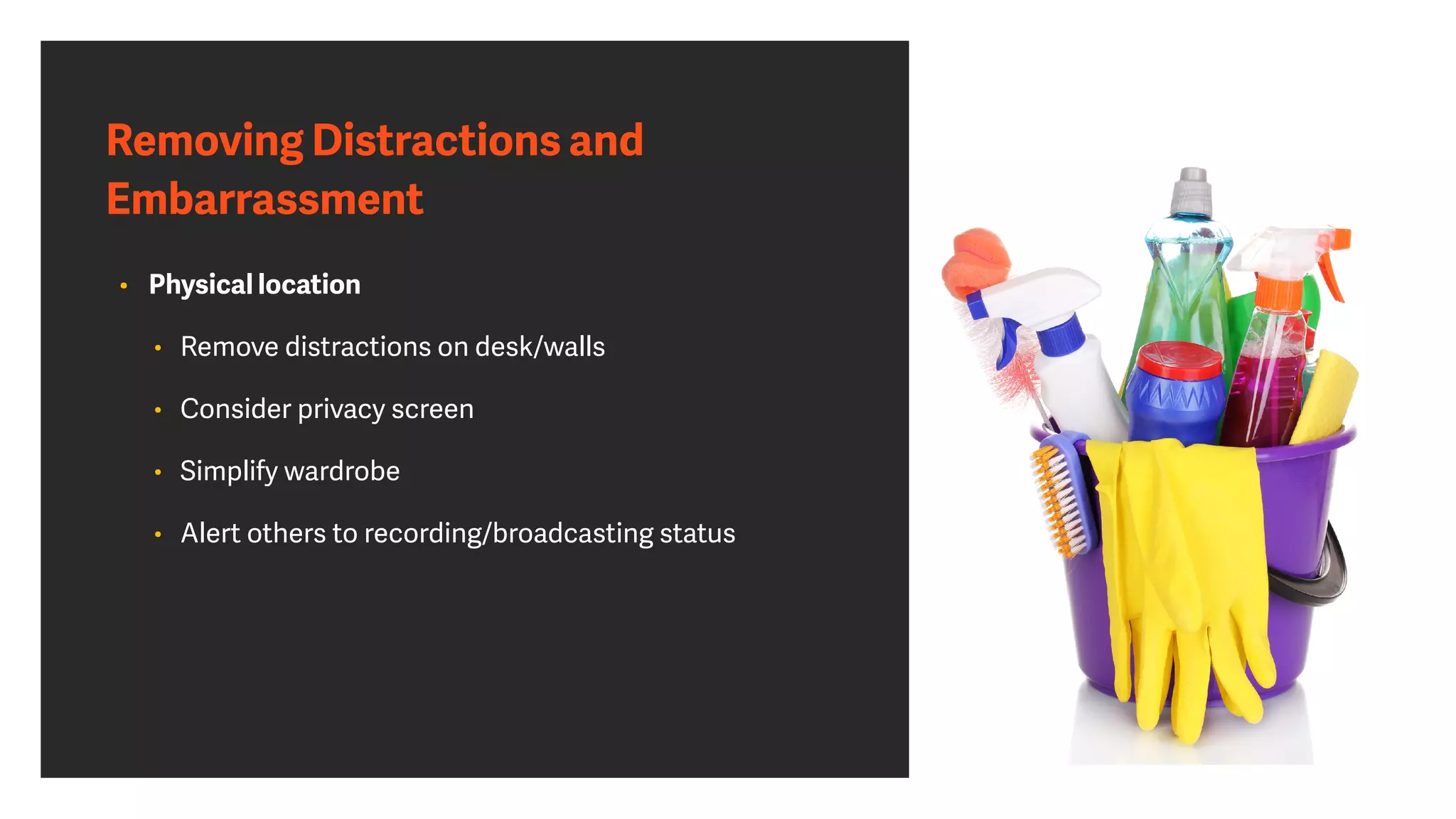 Removing Distractions and
Embarrassment
• Physical location


• Remove distractions on desk/walls


• Consider privacy screen


• Simplify wardrobe


• Alert others to recording/broadcasting status
 