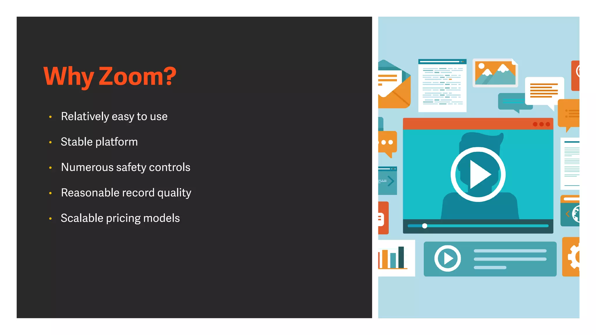 Why Zoom?
• Relatively easy to use


• Stable platform


• Numerous safety controls


• Reasonable record quality


• Scalable pricing models
 