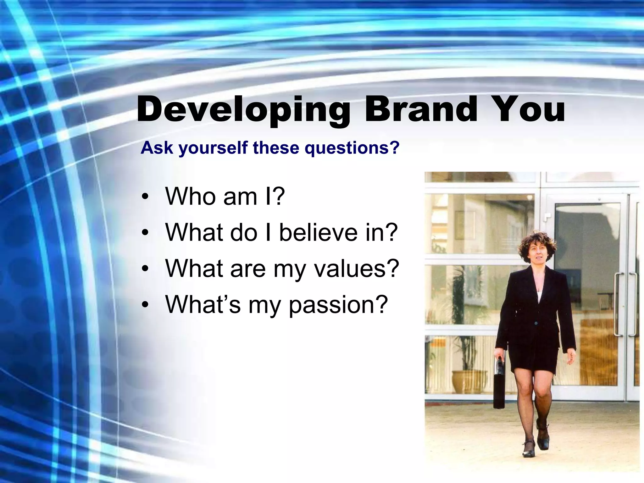 Developing Brand You
Ask yourself these questions?

•   Who am I?
•   What do I believe in?
•   What are my values?
•   What’s my passion?
 