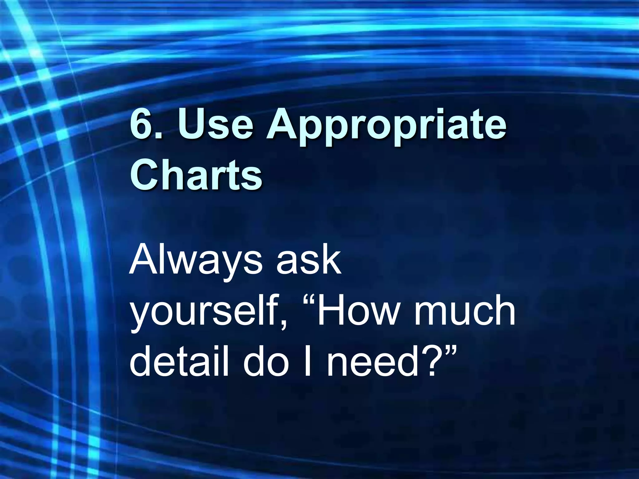 6. Use Appropriate
Charts
Always ask
yourself, “How much
detail do I need?”
 