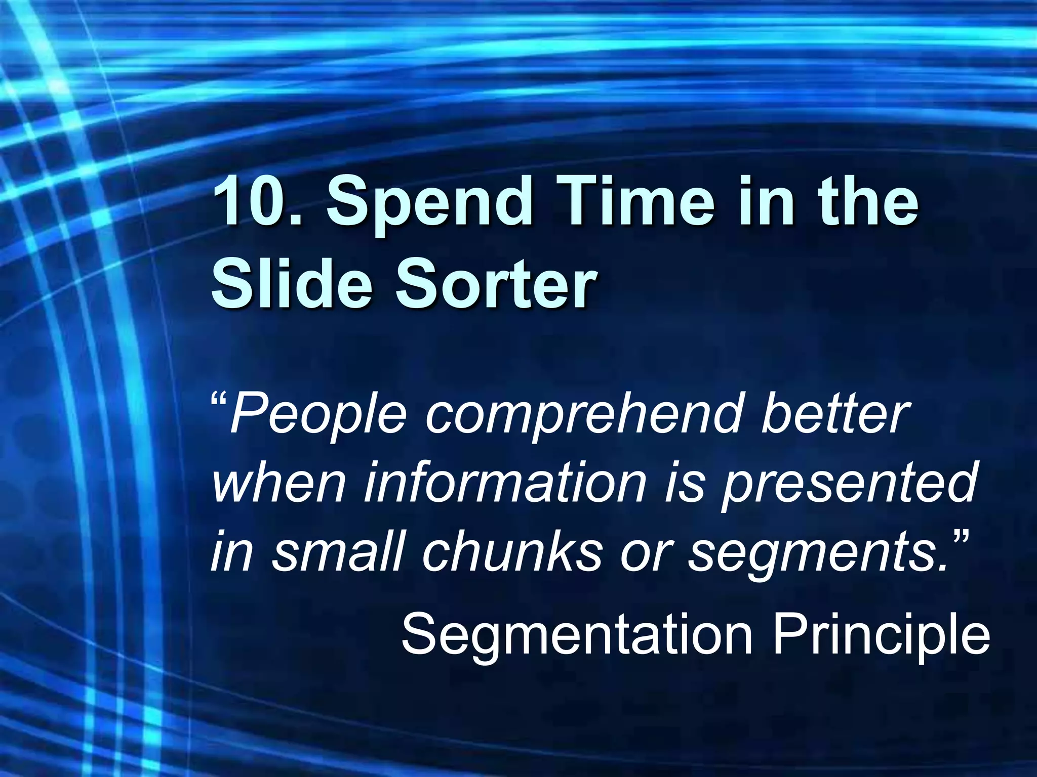 10. Spend Time in the
Slide Sorter
“People comprehend better
when information is presented
in small chunks or segments.”
        Segmentation Principle
 