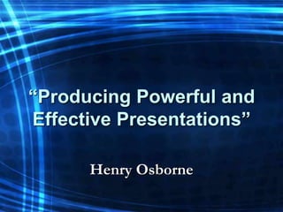 “Producing Powerful and
Effective Presentations”

      Henry Osborne
 