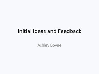 Initial Ideas and Feedback
Ashley Boyne
 