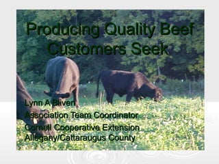 Producing Quality Beef
Customers Seek
Lynn A Bliven
Association Team Coordinator
Cornell Cooperative Extension
Allegany/Cattaraugus County

 