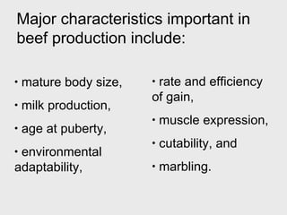 Major characteristics important in
beef production include:
•

mature body size,

•

milk production,

•

age at puberty,

environmental
adaptability,
•

rate and efficiency
of gain,
•
•

muscle expression,

•

cutability, and

•

marbling.

 