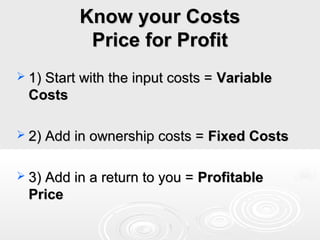 Know your Costs
Price for Profit
 1) Start with the input costs =

Variable

Costs
 2) Add in ownership costs =
 3) Add in a return to you =

Price

Fixed Costs

Profitable

 