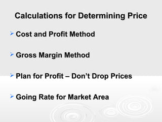 Calculations for Determining Price
 Cost and Profit Method
 Gross Margin Method
 Plan for Profit – Don’t Drop Prices
 Going Rate for Market Area

 