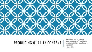 PRODUCING QUALITY CONTENT
“Be a yard stick of quality.
Some people aren’t used to an
environment where excellence is
expected.”
- Steve Jobs
 