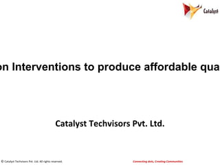 © Catalyst Techvisors Pvt. Ltd. All rights reserved. Connecting dots, Creating Communities
Catalyst Techvisors Pvt. Ltd.
on Interventions to produce affordable qual
 