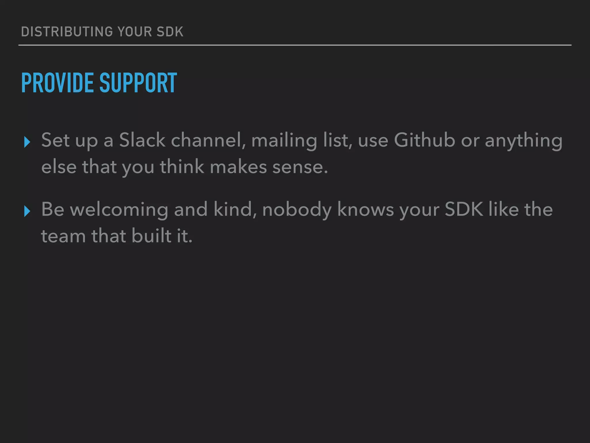 DISTRIBUTING YOUR SDK
PROVIDE SUPPORT
▸ Set up a Slack channel, mailing list, use Github or anything
else that you think makes sense.
▸ Be welcoming and kind, nobody knows your SDK like the
team that built it.
 