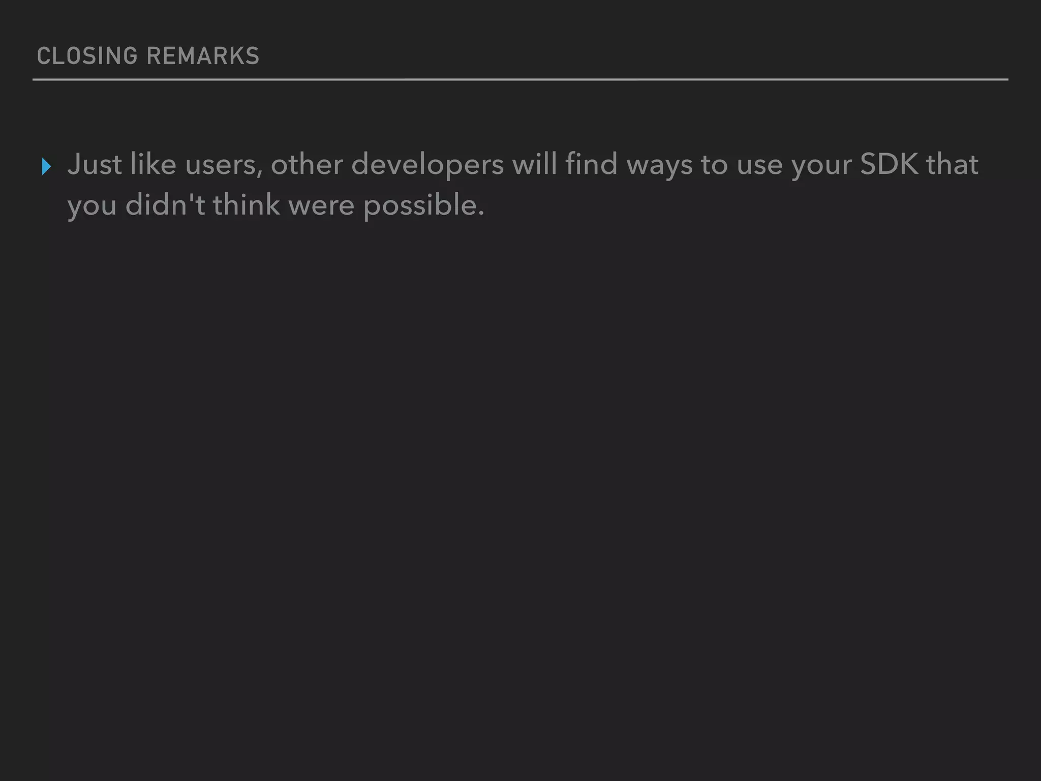 CLOSING REMARKS
▸ Just like users, other developers will ﬁnd ways to use your SDK that
you didn't think were possible.
 
