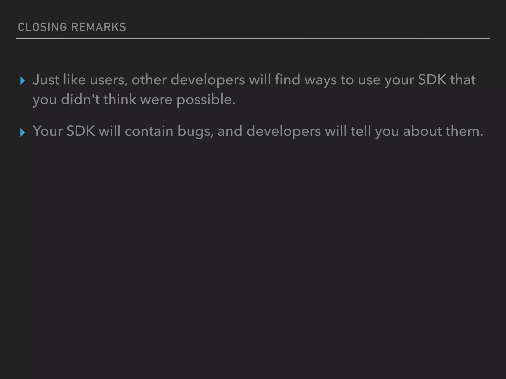CLOSING REMARKS
▸ Just like users, other developers will ﬁnd ways to use your SDK that
you didn't think were possible.
▸ Your SDK will contain bugs, and developers will tell you about them.
 