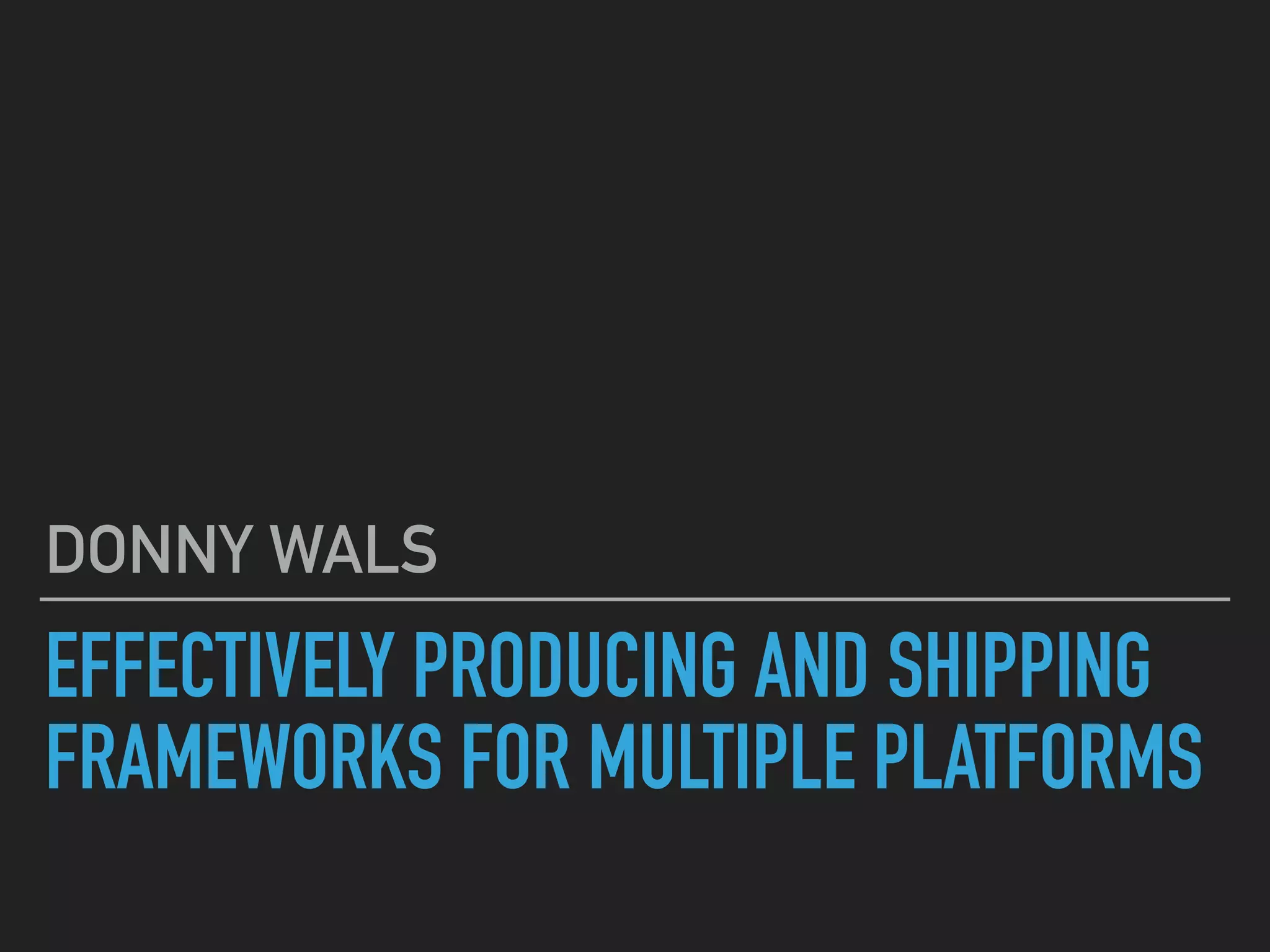 EFFECTIVELY PRODUCING AND SHIPPING
FRAMEWORKS FOR MULTIPLE PLATFORMS
DONNY WALS
 