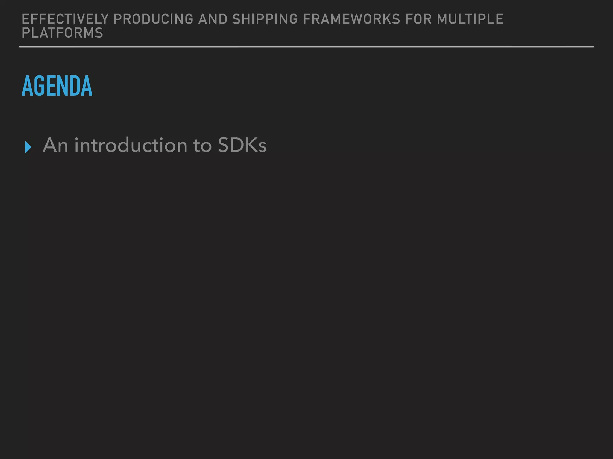 EFFECTIVELY PRODUCING AND SHIPPING FRAMEWORKS FOR MULTIPLE
PLATFORMS
AGENDA
▸ An introduction to SDKs
 