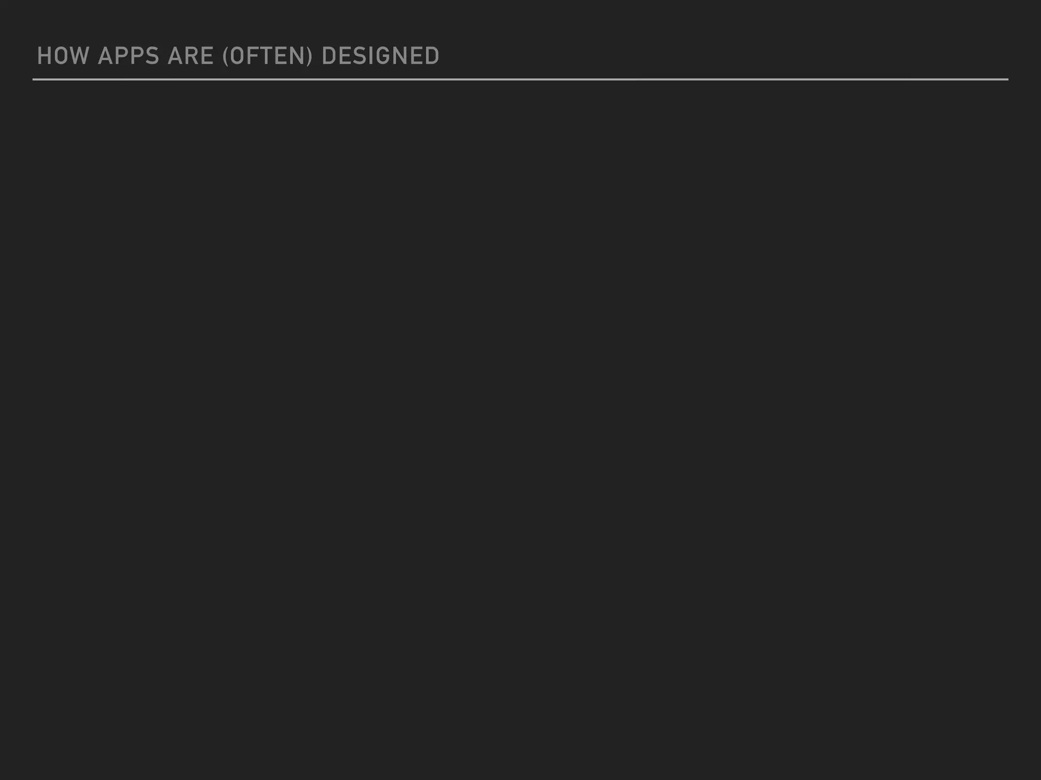 HOW APPS ARE (OFTEN) DESIGNED
 