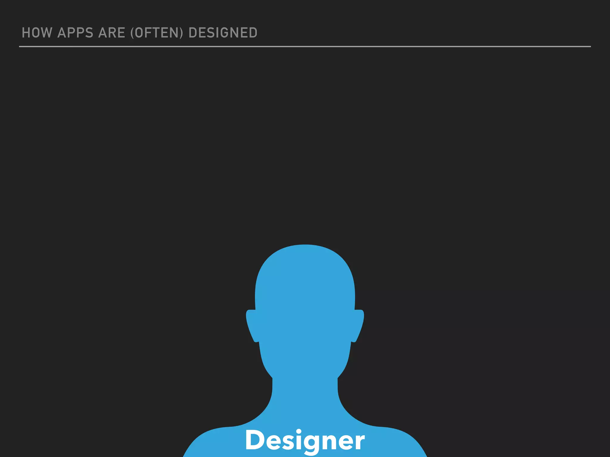 HOW APPS ARE (OFTEN) DESIGNED
Designer
 