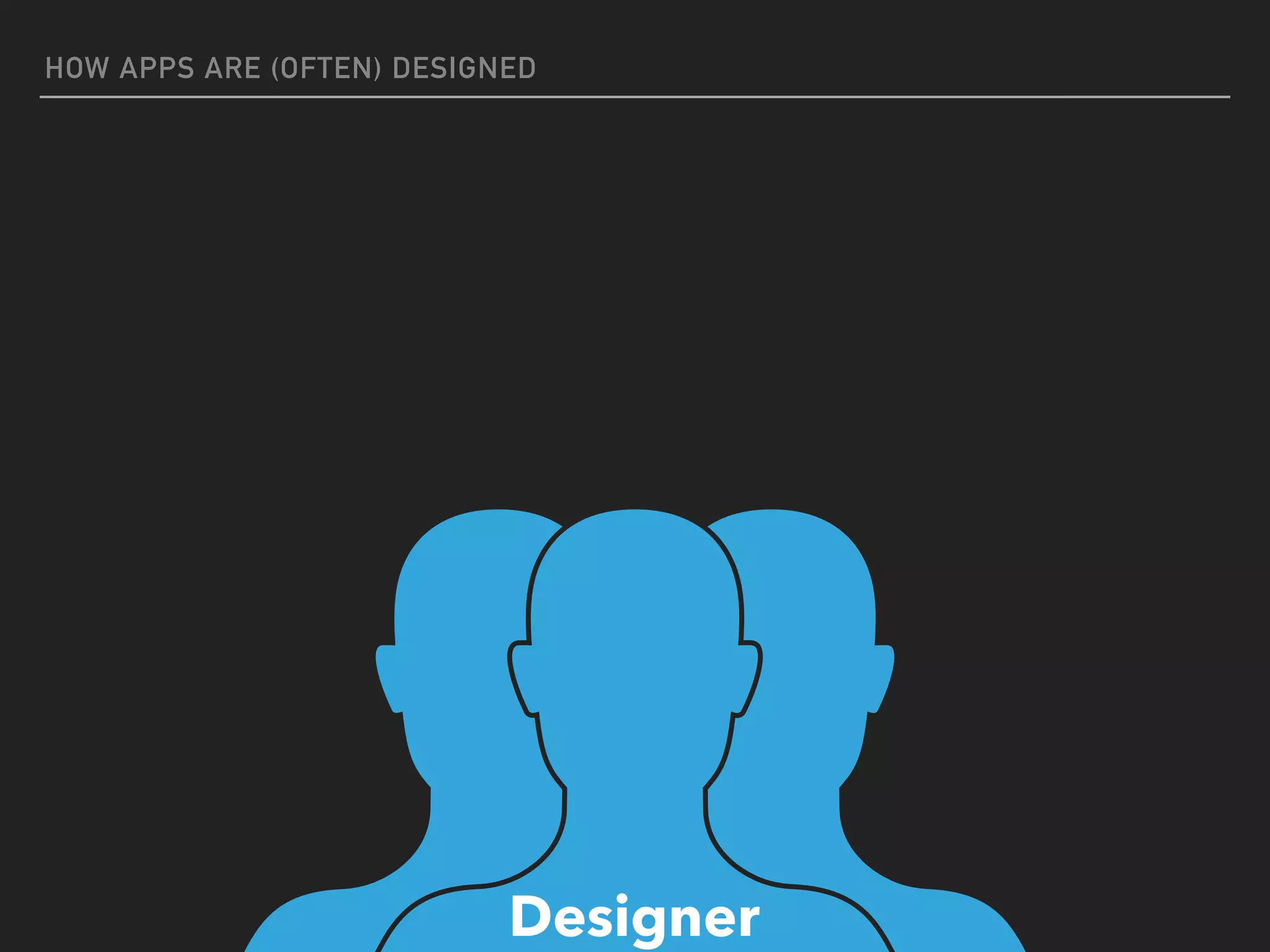 HOW APPS ARE (OFTEN) DESIGNED
Designer
 