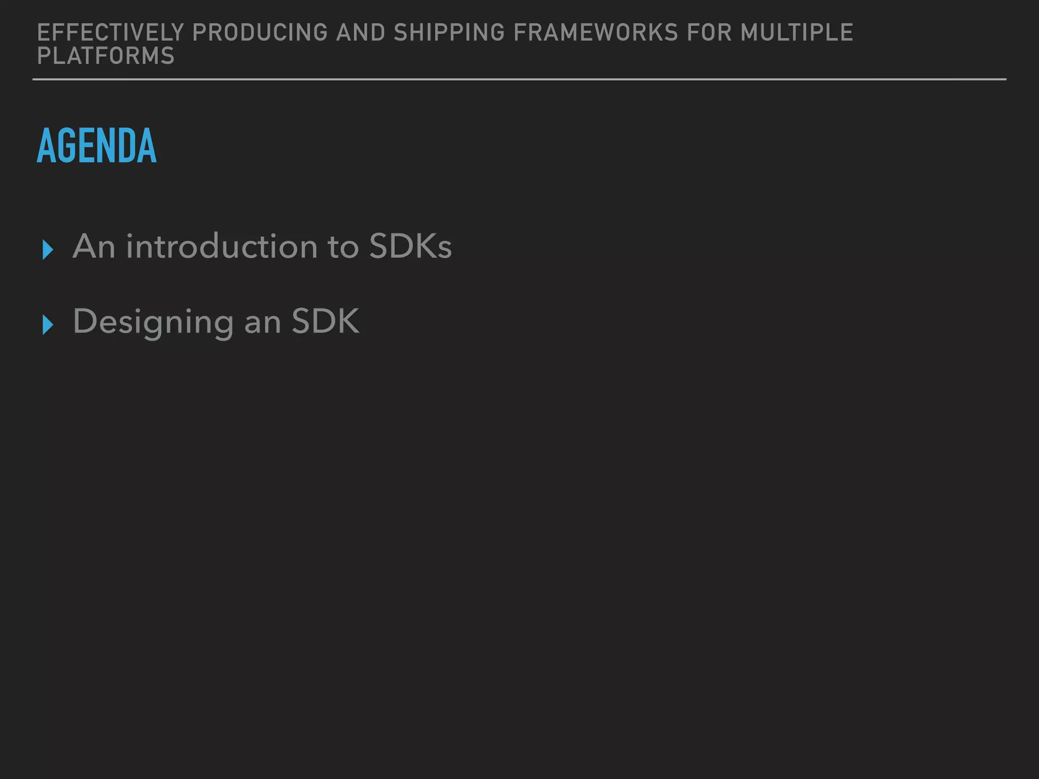 EFFECTIVELY PRODUCING AND SHIPPING FRAMEWORKS FOR MULTIPLE
PLATFORMS
AGENDA
▸ An introduction to SDKs
▸ Designing an SDK
 