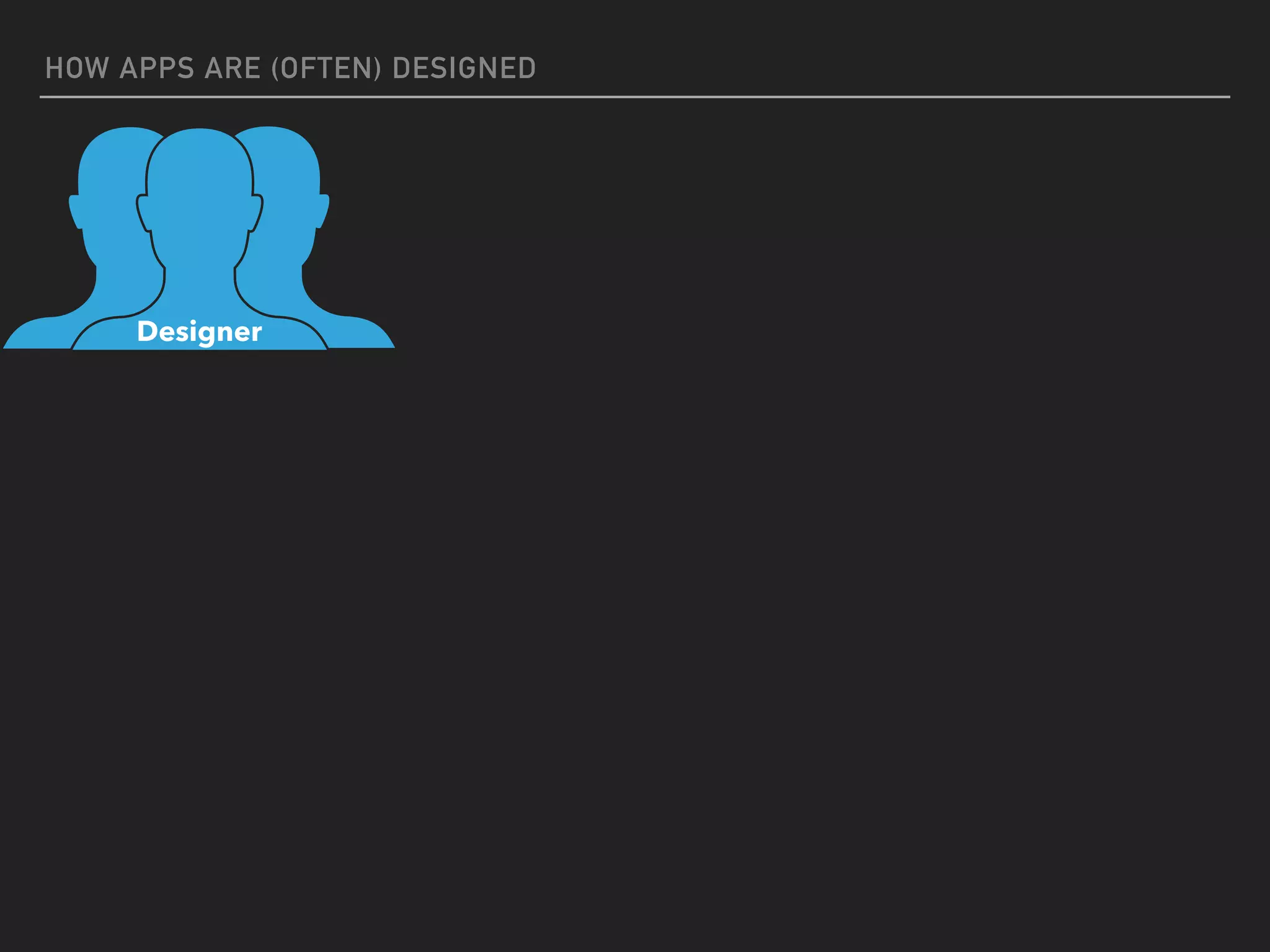 HOW APPS ARE (OFTEN) DESIGNED
Designer
 