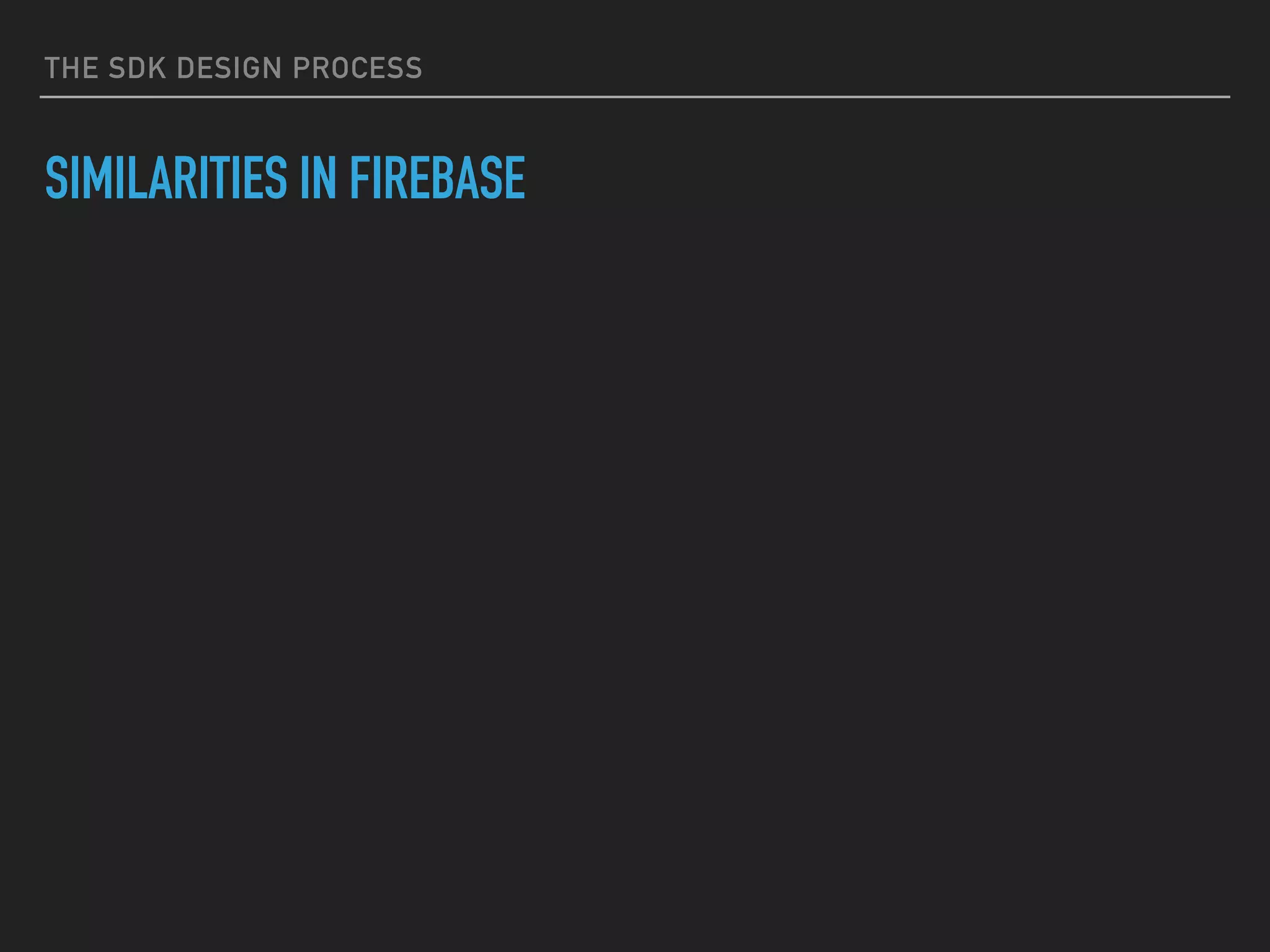 THE SDK DESIGN PROCESS
SIMILARITIES IN FIREBASE
 