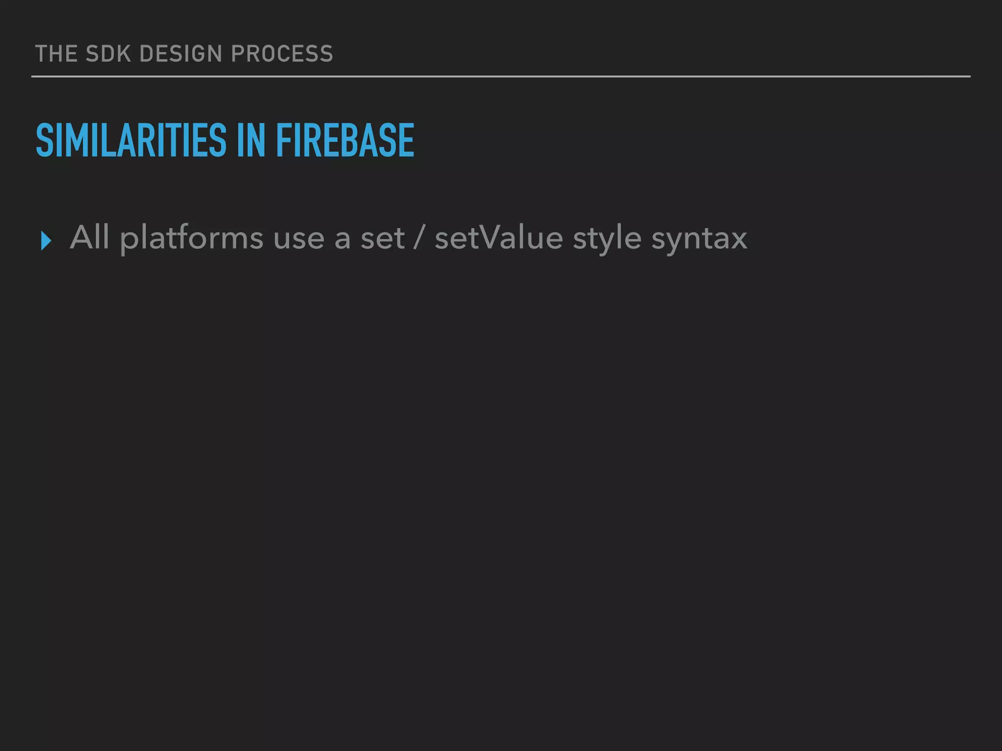 THE SDK DESIGN PROCESS
SIMILARITIES IN FIREBASE
▸ All platforms use a set / setValue style syntax
 
